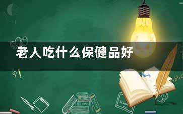 老人吃什么保健品好 吃什么保健品可养老,老人吃什么保健品增强免疫力***